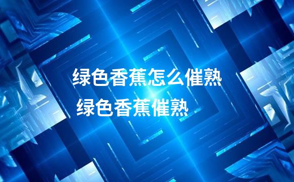 绿色香蕉怎么催熟 绿色香蕉催熟